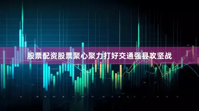 股票配资股票聚心聚力打好交通强县攻坚战