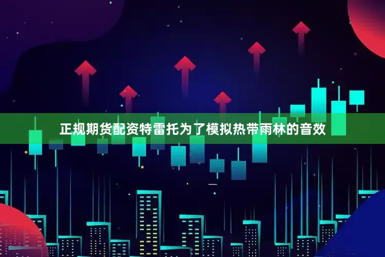 正规期货配资特雷托为了模拟热带雨林的音效