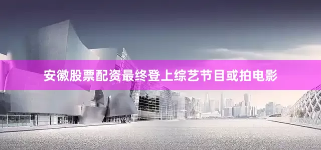 安徽股票配资最终登上综艺节目或拍电影