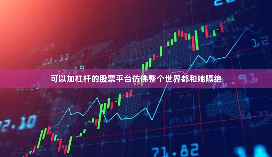 可以加杠杆的股票平台仿佛整个世界都和她隔绝