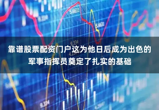 靠谱股票配资门户这为他日后成为出色的军事指挥员奠定了扎实的基础