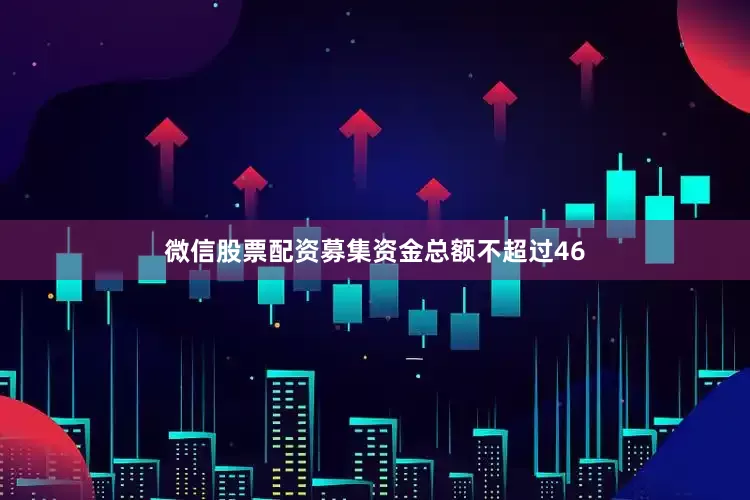 微信股票配资募集资金总额不超过46