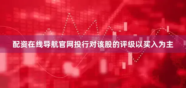 配资在线导航官网投行对该股的评级以买入为主
