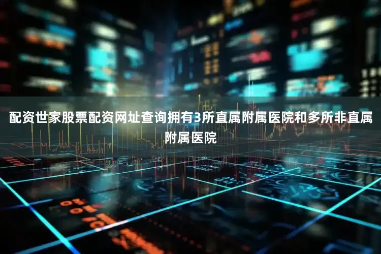 配资世家股票配资网址查询拥有3所直属附属医院和多所非直属附属医院