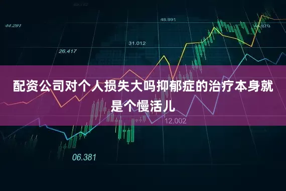 配资公司对个人损失大吗抑郁症的治疗本身就是个慢活儿
