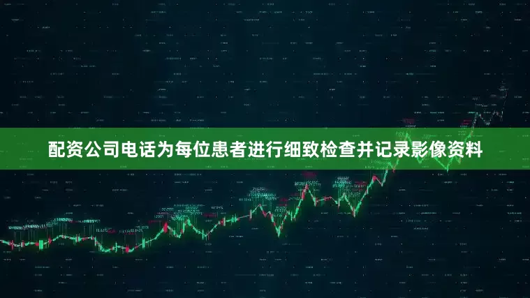 配资公司电话为每位患者进行细致检查并记录影像资料