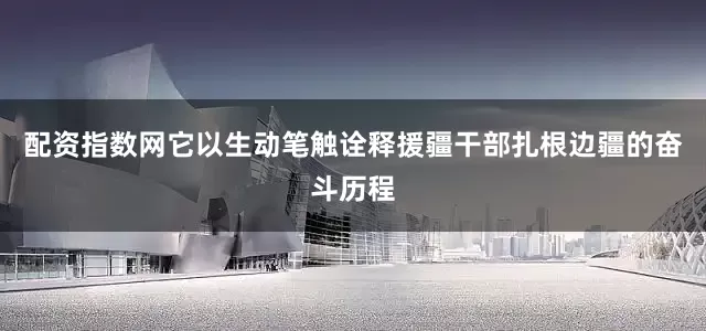 配资指数网它以生动笔触诠释援疆干部扎根边疆的奋斗历程