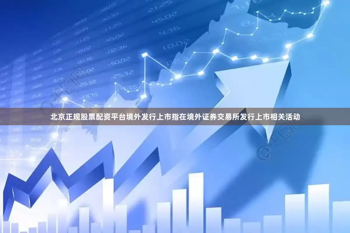 北京正规股票配资平台境外发行上市指在境外证券交易所发行上市相关活动