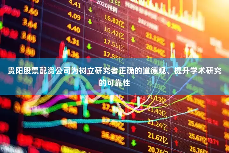 贵阳股票配资公司为树立研究者正确的道德观、提升学术研究的可靠性