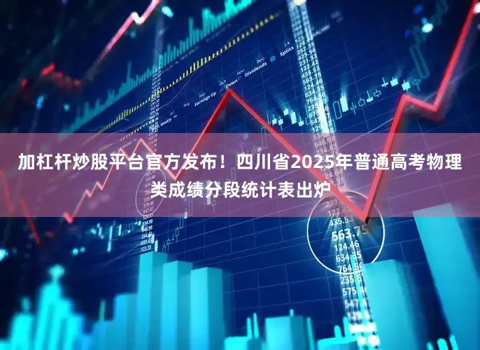 加杠杆炒股平台官方发布！四川省2025年普通高考物理类成绩分段统计表出炉