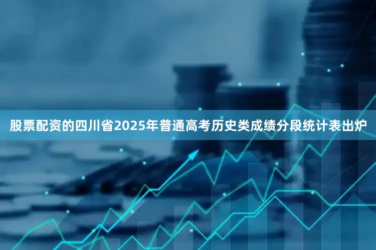 股票配资的四川省2025年普通高考历史类成绩分段统计表出炉