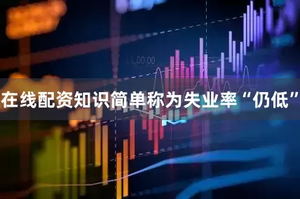 在线配资知识简单称为失业率“仍低”