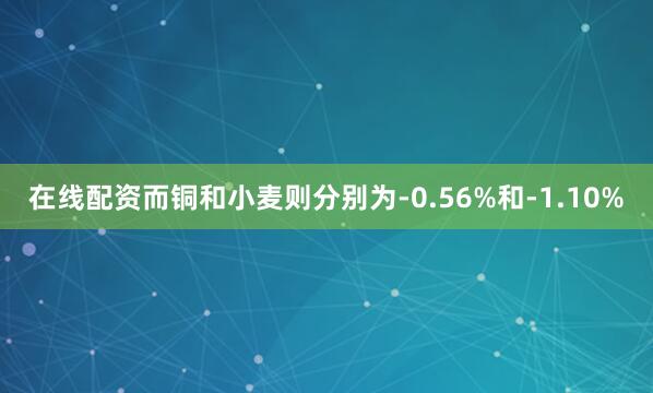 在线配资而铜和小麦则分别为-0.56%和-1.10%