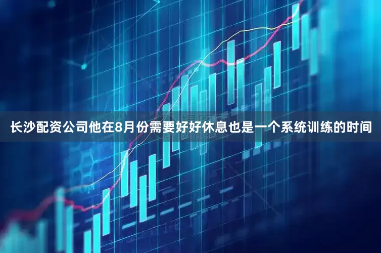 长沙配资公司他在8月份需要好好休息也是一个系统训练的时间