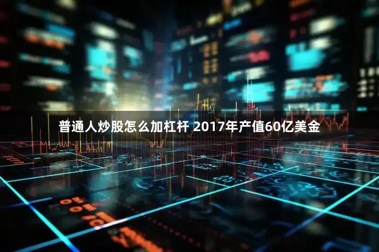 普通人炒股怎么加杠杆 2017年产值60亿美金