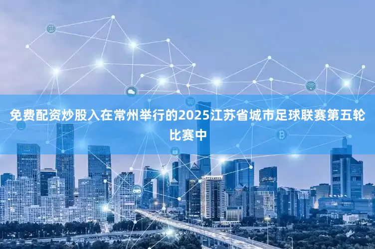 免费配资炒股入在常州举行的2025江苏省城市足球联赛第五轮比赛中