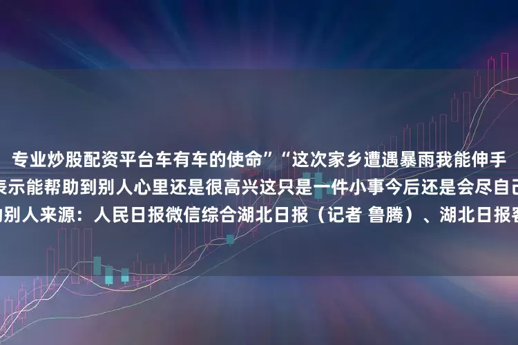 专业炒股配资平台车有车的使命”“这次家乡遭遇暴雨我能伸手帮忙就会尽自己一份力”杨浩表示能帮助到别人心里还是很高兴这只是一件小事今后还是会尽自己的能力帮助别人来源：人民日报微信综合湖北日报（记者 鲁腾）、湖北日报客户端来凤频道通讯员 梁思梦发布于：北京市