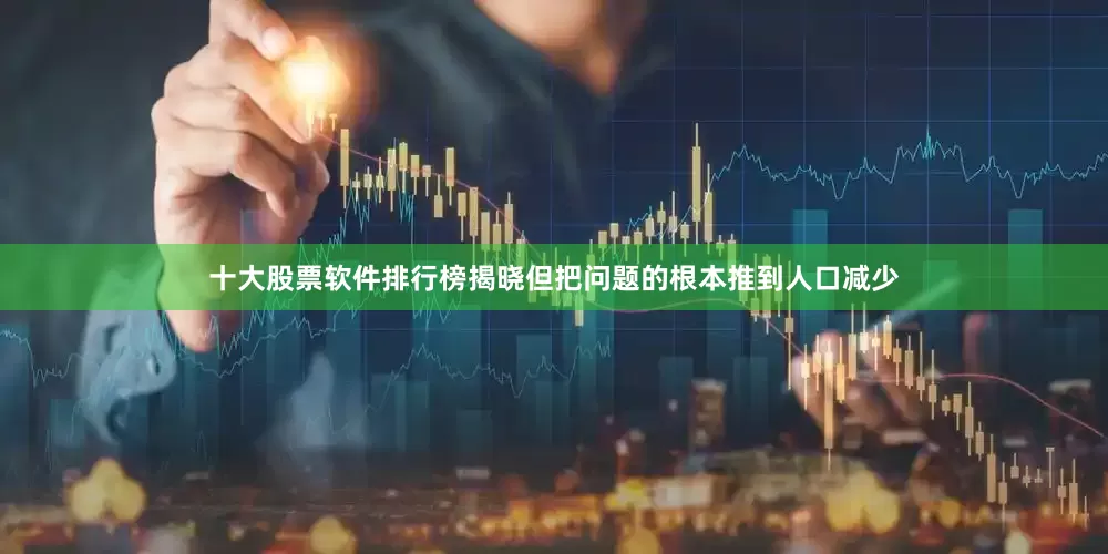 十大股票软件排行榜揭晓但把问题的根本推到人口减少