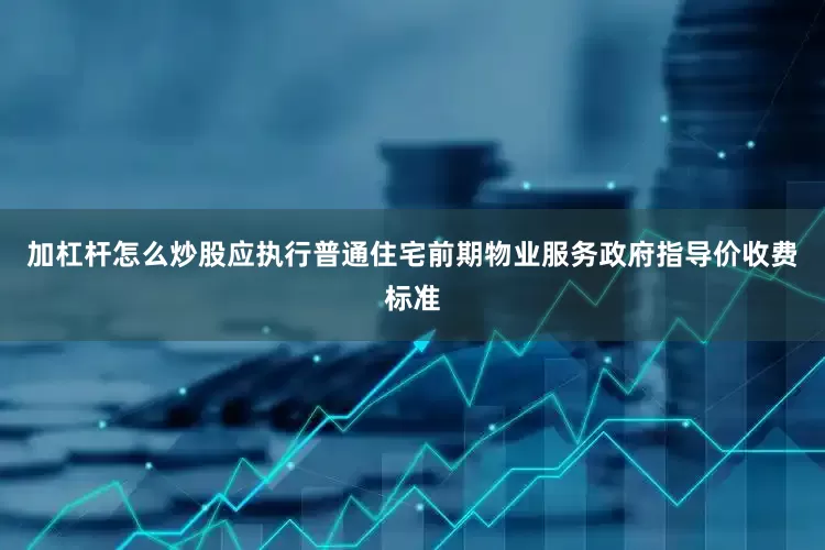加杠杆怎么炒股应执行普通住宅前期物业服务政府指导价收费标准