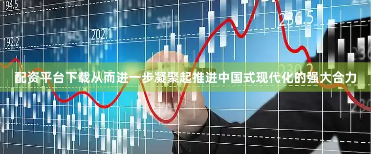 配资平台下载从而进一步凝聚起推进中国式现代化的强大合力