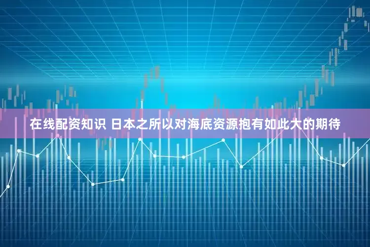 在线配资知识 日本之所以对海底资源抱有如此大的期待