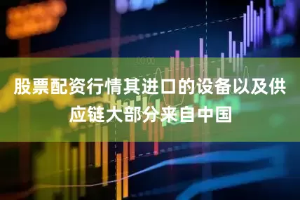 股票配资行情其进口的设备以及供应链大部分来自中国