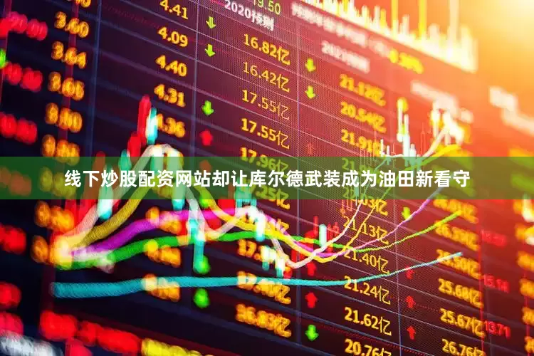 线下炒股配资网站却让库尔德武装成为油田新看守