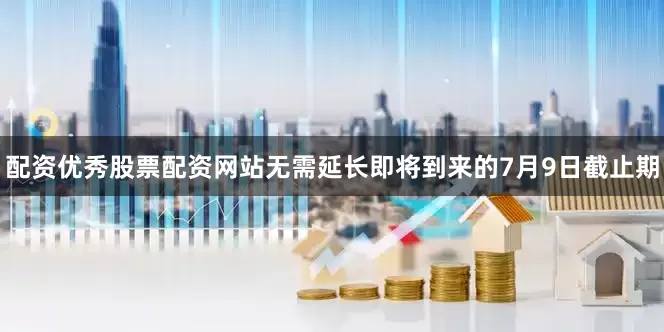 配资优秀股票配资网站无需延长即将到来的7月9日截止期