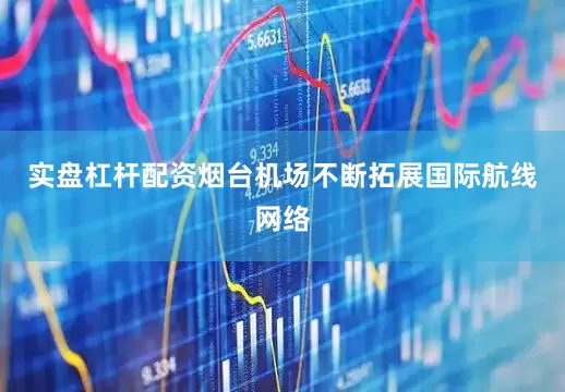实盘杠杆配资烟台机场不断拓展国际航线网络