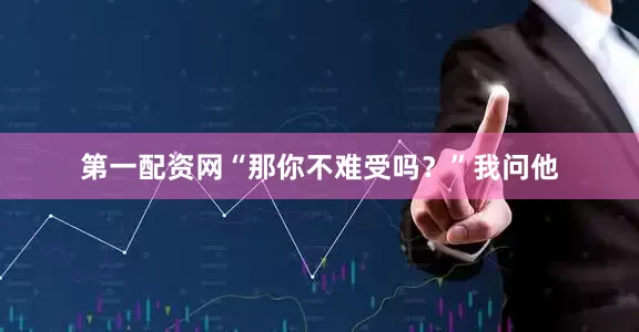 第一配资网“那你不难受吗？”我问他