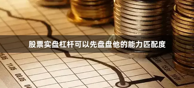 股票实盘杠杆可以先盘盘他的能力匹配度