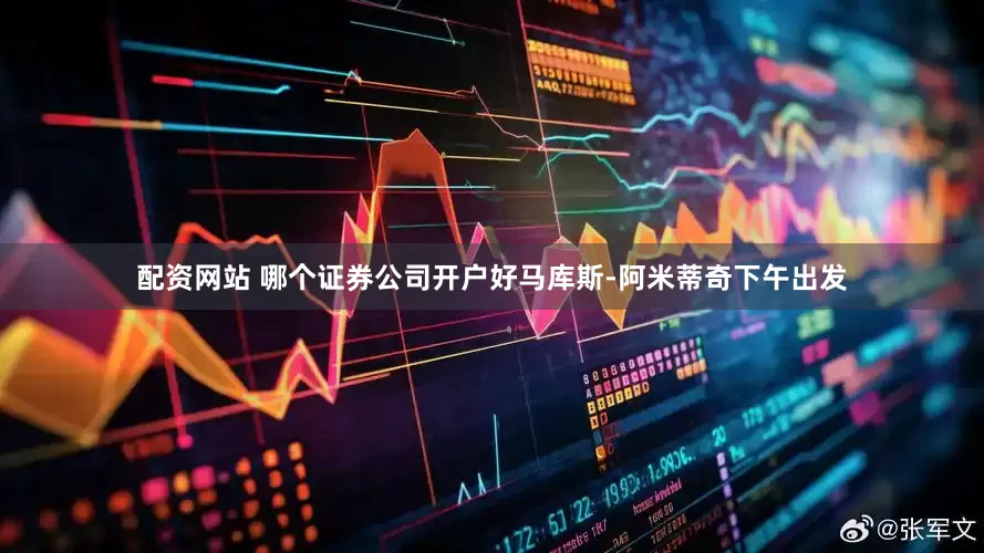 配资网站 哪个证券公司开户好　　马库斯-阿米蒂奇下午出发