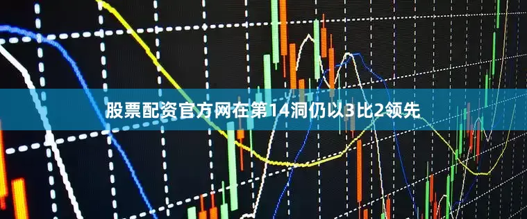 股票配资官方网在第14洞仍以3比2领先