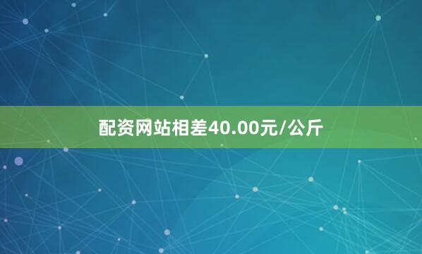 配资网站相差40.00元/公斤