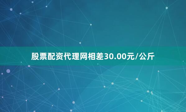股票配资代理网相差30.00元/公斤