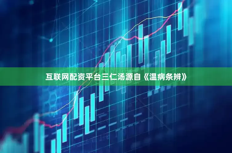 互联网配资平台三仁汤源自《温病条辨》