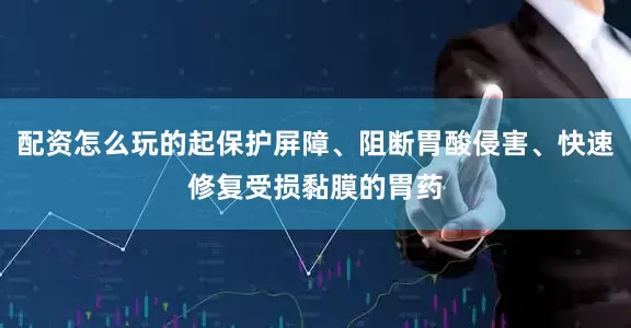配资怎么玩的起保护屏障、阻断胃酸侵害、快速修复受损黏膜的胃药