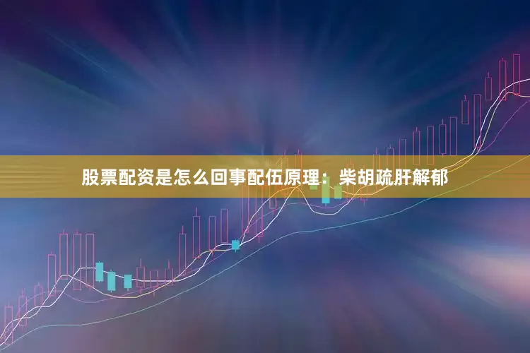 股票配资是怎么回事配伍原理：柴胡疏肝解郁