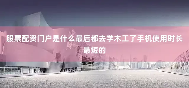 股票配资门户是什么最后都去学木工了手机使用时长最短的