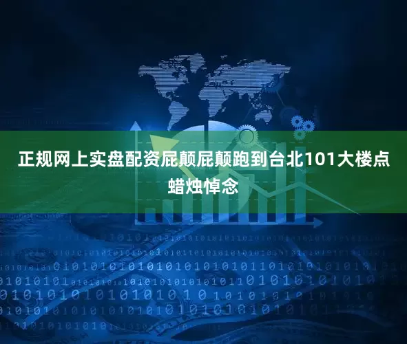 正规网上实盘配资屁颠屁颠跑到台北101大楼点蜡烛悼念