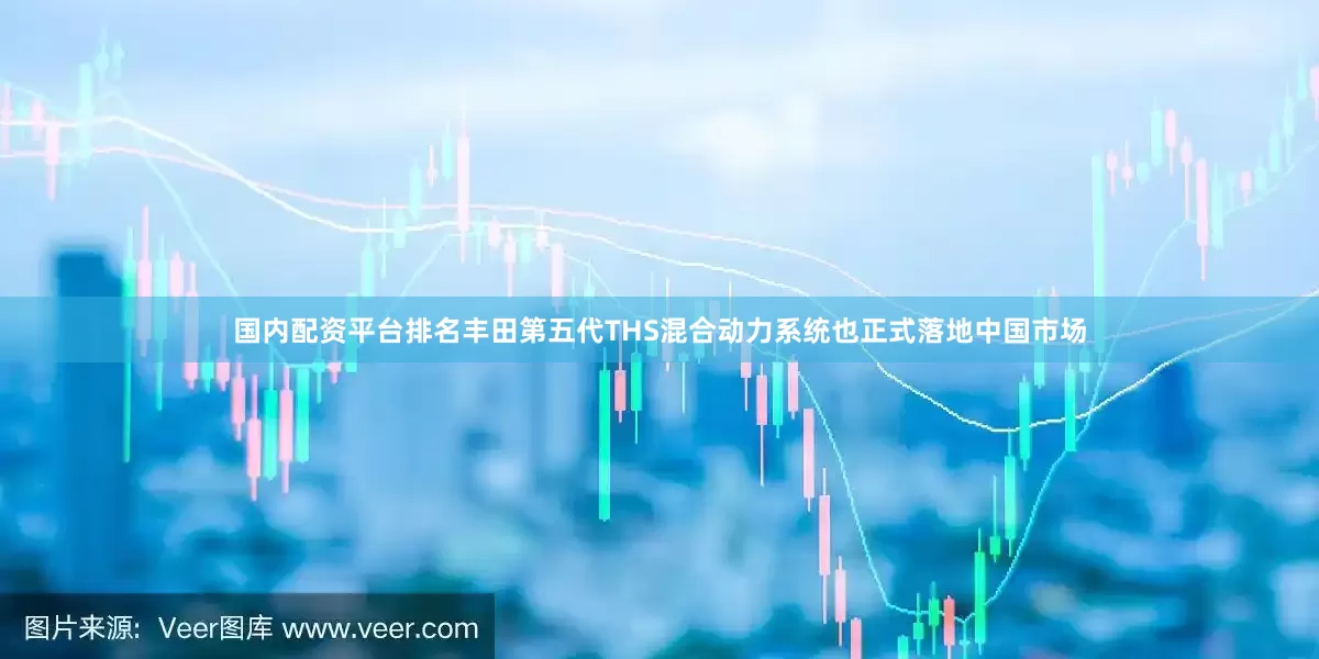 国内配资平台排名丰田第五代THS混合动力系统也正式落地中国市场