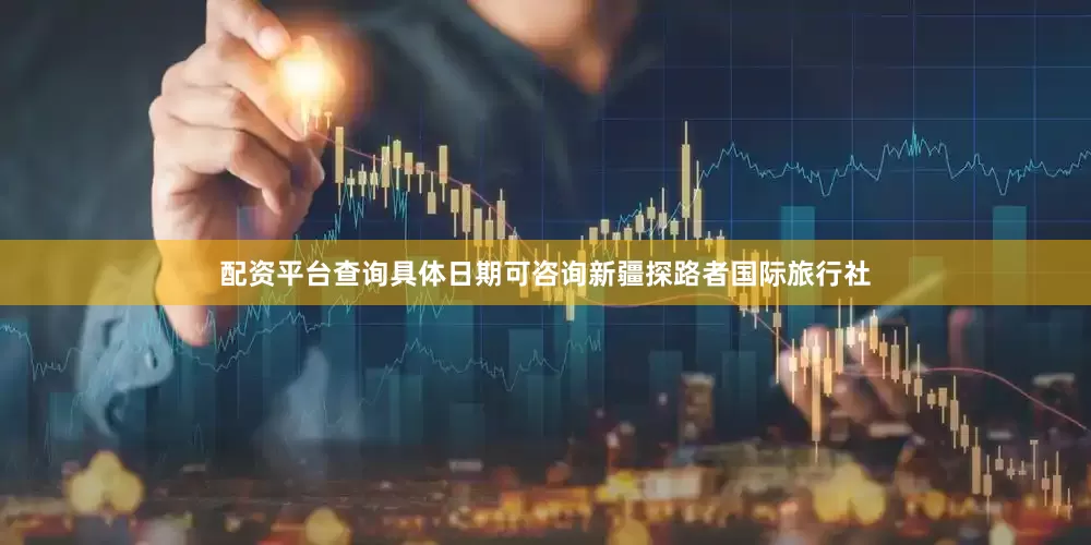 配资平台查询具体日期可咨询新疆探路者国际旅行社