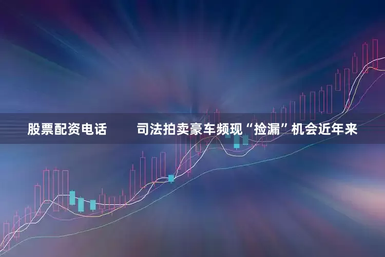 股票配资电话        司法拍卖豪车频现“捡漏”机会近年来