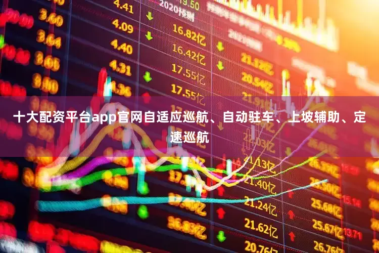十大配资平台app官网自适应巡航、自动驻车、上坡辅助、定速巡航