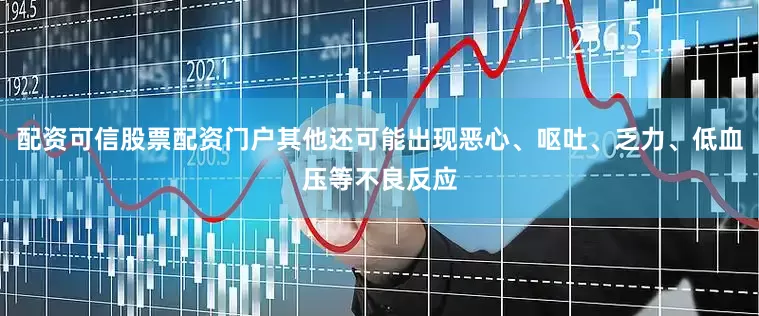 配资可信股票配资门户其他还可能出现恶心、呕吐、乏力、低血压等不良反应