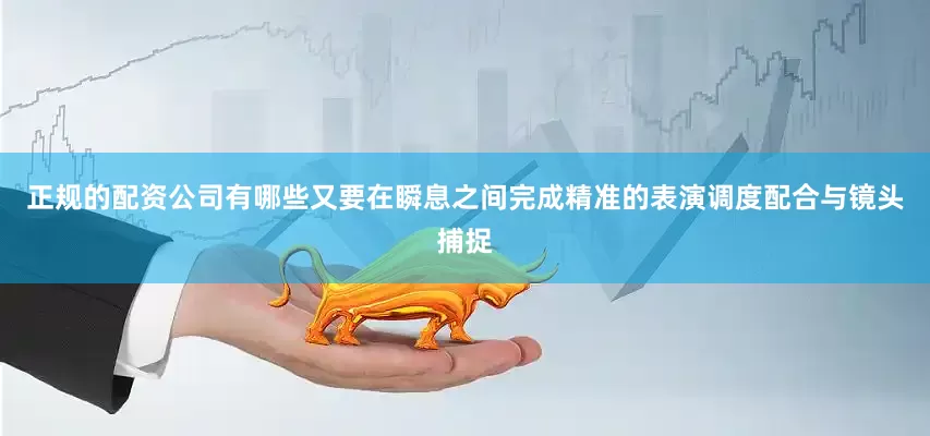 正规的配资公司有哪些又要在瞬息之间完成精准的表演调度配合与镜头捕捉