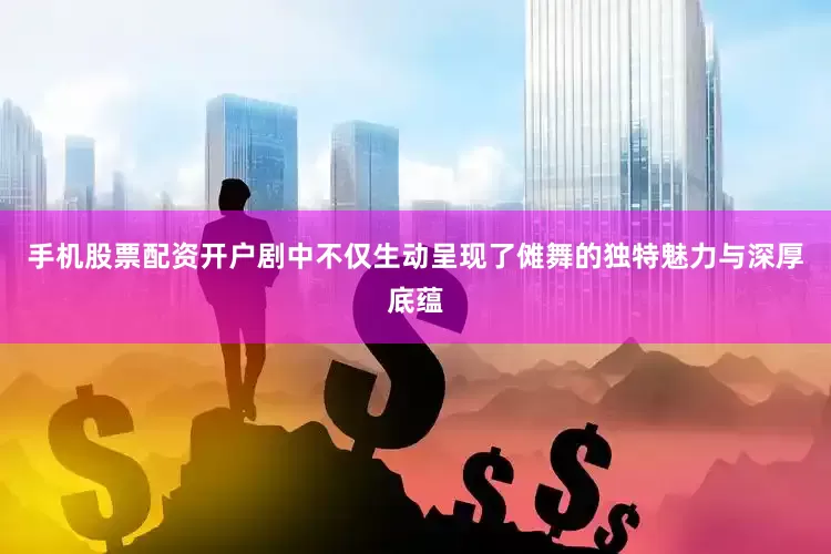 手机股票配资开户剧中不仅生动呈现了傩舞的独特魅力与深厚底蕴