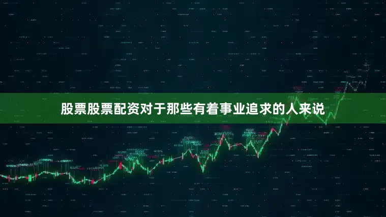 股票股票配资对于那些有着事业追求的人来说
