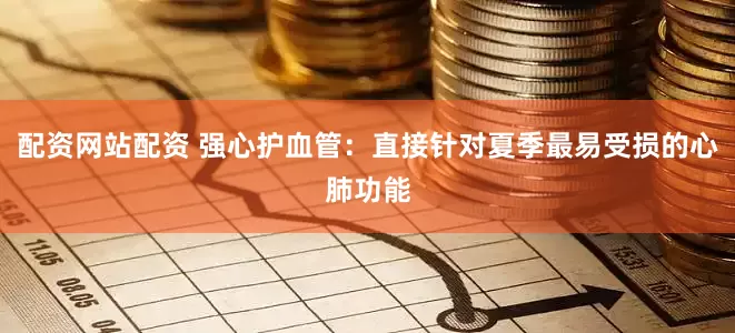 配资网站配资 强心护血管：直接针对夏季最易受损的心肺功能