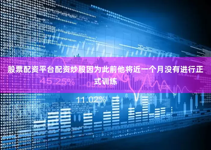 股票配资平台配资炒股因为此前他将近一个月没有进行正式训练
